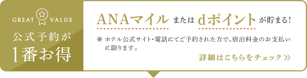 BEST RATE 公式サイト予約が1番お得 ANAまたはdポイントが貯まる！ ※ホテル公式サイト・電話にてご予約された方で、宿泊料金のお支払いに限ります。 詳細はこちらをチェック